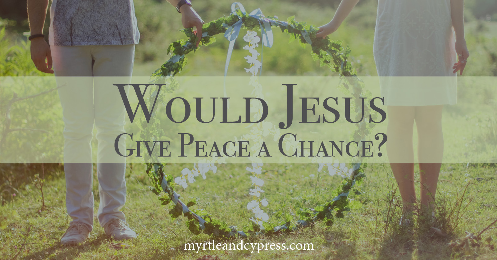 Would Jesus Give Peace a Chance Blogpost Myrtle & Cypress Faith