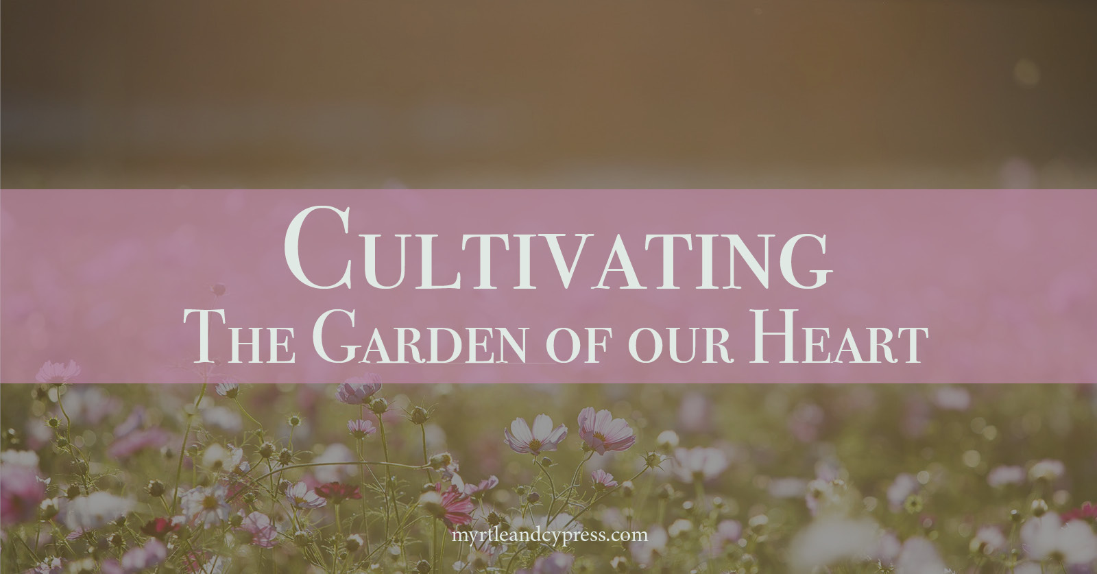 How to Cultivate the Garden of our Heart. Blogpost Myrtle & Cypress Faith